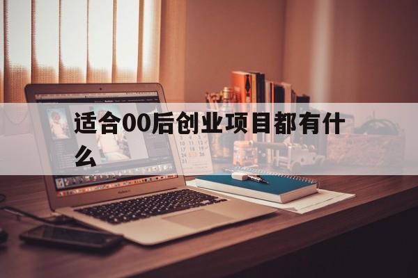 适合00后创业项目都有什么(适合00后创业项目都有什么名字)