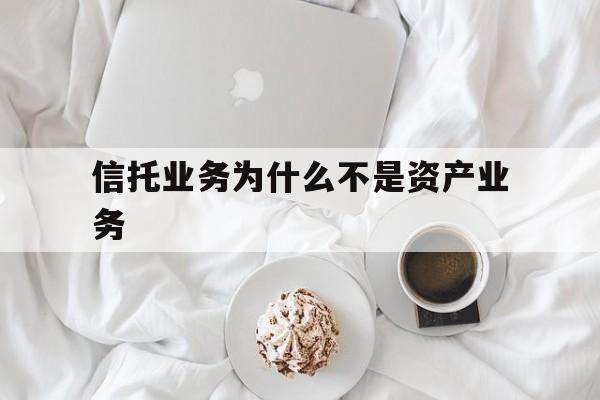 信托业务为什么不是资产业务(信托业务为什么不是资产业务呢)